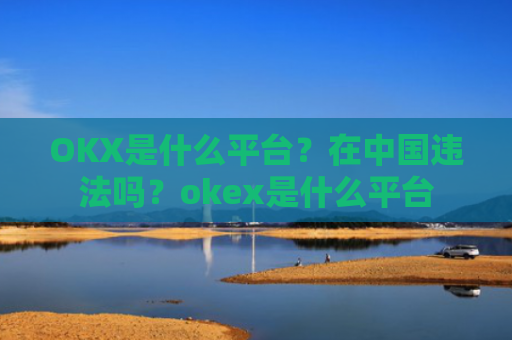 OKX是什么平台?在**违法吗?okex是什么平台