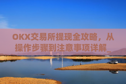 OKX交易所提现全攻略,从操作步骤到注意事项详解_okex交易所怎么提现
