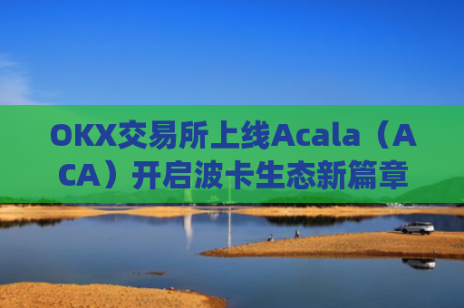 OKX交易所上线Acala(ACA)开启波卡生态新篇章_ok 交易所