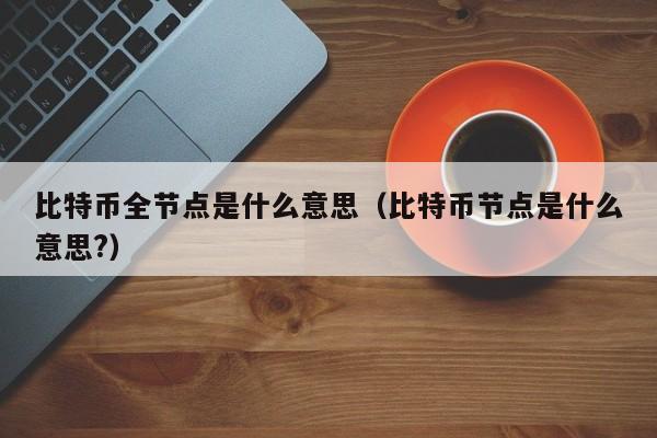 比特币全节点是什么意思(比特币节点是什么意思?)