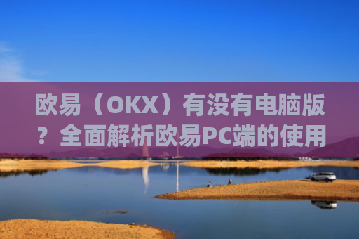 欧易（OKX）有没有电脑版？**解析欧易PC端的使用体验_