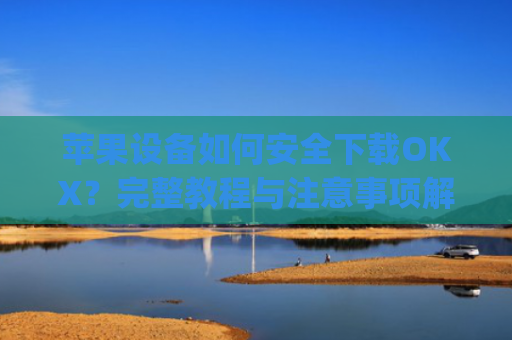 苹果设备如何安全下载OKX?完整教程与注意事项解析_苹果怎么下载OKpay