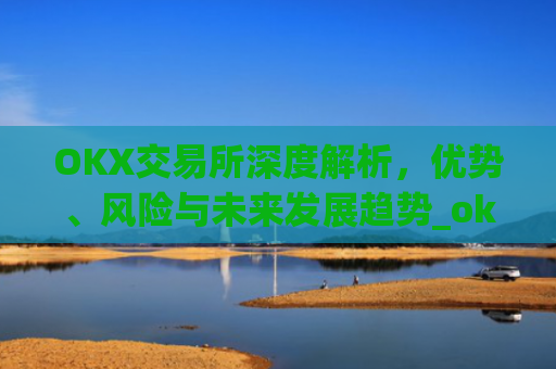 OKX交易所深度解析,优势、风险与未来发展趋势_okx交易所是哪个**的