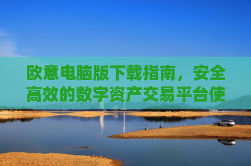 欧意电脑版下载指南，安全**的数字资产交易平台使用教程_