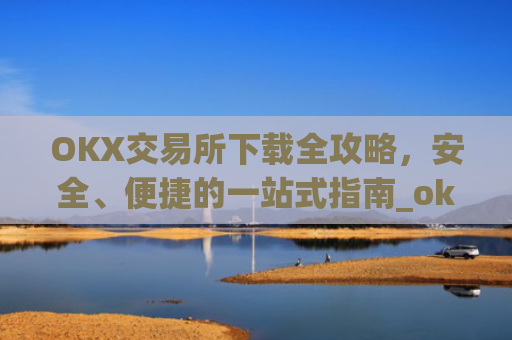 OKX交易所下载全攻略,安全、便捷的一站式指南_okex怎么安装