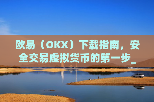 欧易(OKX)下载指南,安全交易虚拟货币的**步_欧 易官网下载2025年