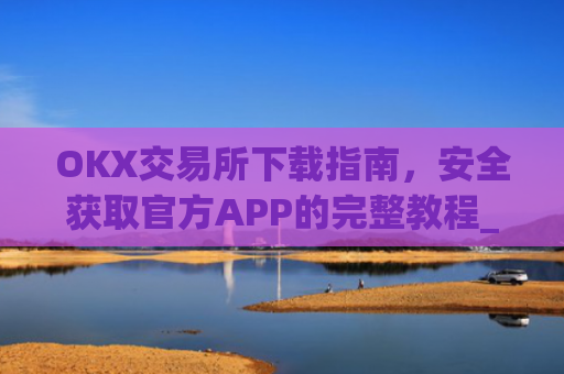 OKX交易所下载指南，安全获取官方APP的完整教程_ok交易所app下载