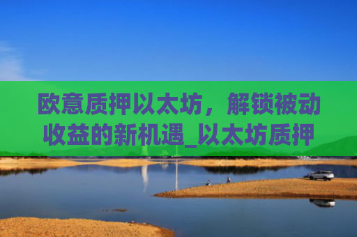 欧意质押以太坊,解锁被动收益的新机遇_以太坊质押是什么意思