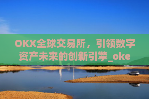 OKX全球交易所，**数字资产未来的创新引擎_okex交易所 全球 排名