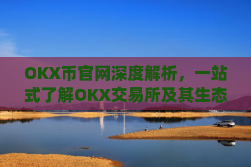 OKX币官网深度解析,一站式了解OKX交易所及其生态**_okex币官网